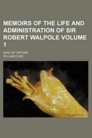 Cover of Memoirs of the Life and Administration of Sir Robert Walpole; Earl of Orford Volume 1