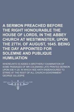 Cover of A Sermon Preached Before the Right Honourable the House of Lords, in the Abbey Church at Westminster, Upon the 27th. of August, 1645. Being the Day Appointed for Solemne and Publique Humiliation; Whereunto Is Added a Brotherly Examination of Some Passages