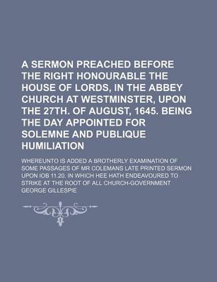 Book cover for A Sermon Preached Before the Right Honourable the House of Lords, in the Abbey Church at Westminster, Upon the 27th. of August, 1645. Being the Day Appointed for Solemne and Publique Humiliation; Whereunto Is Added a Brotherly Examination of Some Passages