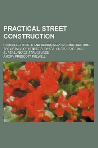 Cover of Practical Street Construction; Planning Streets and Designing and Constructing the Details of Street Surface, Subsurface and Supersurface Structures