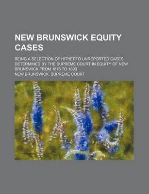 Book cover for New Brunswick Equity Cases; Being a Selection of Hitherto Unreported Cases Determined by the Supreme Court in Equity of New Brunswick from 1876 to 1893