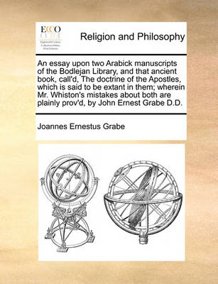 Book cover for An Essay Upon Two Arabick Manuscripts of the Bodlejan Library, and That Ancient Book, Call'd, the Doctrine of the Apostles, Which Is Said to Be Extant in Them; Wherein Mr. Whiston's Mistakes about Both Are Plainly Prov'd, by John Ernest Grabe D.D.