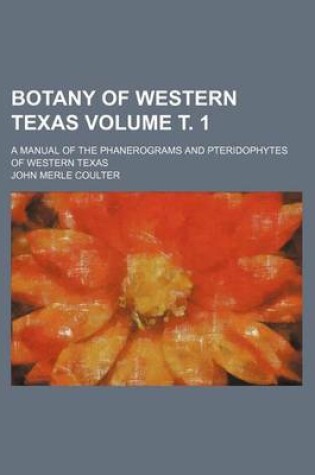 Cover of Botany of Western Texas Volume . 1; A Manual of the Phanerograms and Pteridophytes of Western Texas
