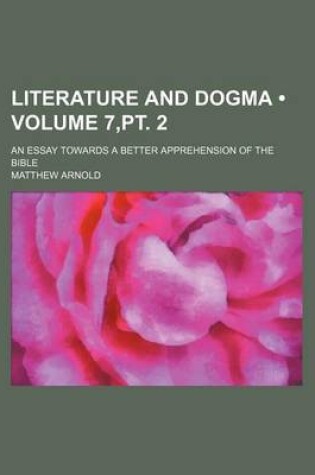 Cover of Literature and Dogma (Volume 7, PT. 2); An Essay Towards a Better Apprehension of the Bible