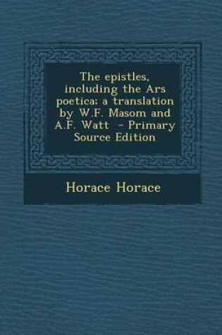 Cover of The Epistles, Including the Ars Poetica; A Translation by W.F. Masom and A.F. Watt - Primary Source Edition