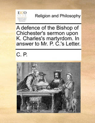 Book cover for A Defence of the Bishop of Chichester's Sermon Upon K. Charles's Martyrdom. in Answer to Mr. P. C.'s Letter.