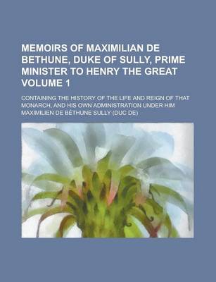 Book cover for Memoirs of Maximilian de Bethune, Duke of Sully, Prime Minister to Henry the Great; Containing the History of the Life and Reign of That Monarch, and