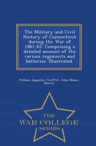 Cover of The Military and Civil History of Connecticut During the War of 1861-65. Comprising a Detailed Account of the Various Regiments and Batteries. Illustrated. - War College Series