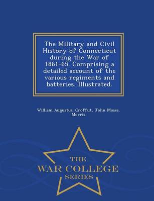 Book cover for The Military and Civil History of Connecticut During the War of 1861-65. Comprising a Detailed Account of the Various Regiments and Batteries. Illustrated. - War College Series