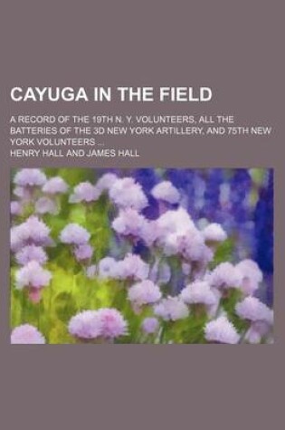 Cover of Cayuga in the Field; A Record of the 19th N. Y. Volunteers, All the Batteries of the 3D New York Artillery, and 75th New York Volunteers