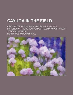 Book cover for Cayuga in the Field; A Record of the 19th N. Y. Volunteers, All the Batteries of the 3D New York Artillery, and 75th New York Volunteers