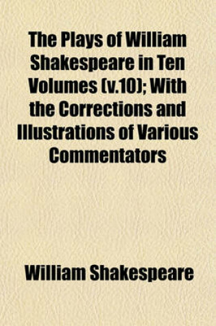 Cover of The Plays of William Shakespeare in Ten Volumes (V.10); With the Corrections and Illustrations of Various Commentators