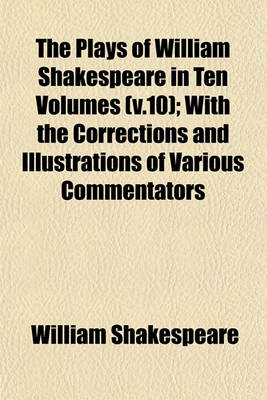 Book cover for The Plays of William Shakespeare in Ten Volumes (V.10); With the Corrections and Illustrations of Various Commentators