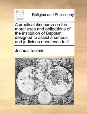 Book cover for A Practical Discourse on the Moral Uses and Obligations of the Institution of Baptism; Designed to Assist a Serious and Judicious Obedience to It.