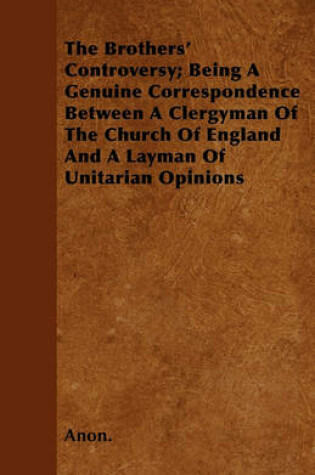 Cover of The Brothers' Controversy; Being A Genuine Correspondence Between A Clergyman Of The Church Of England And A Layman Of Unitarian Opinions