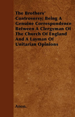 Book cover for The Brothers' Controversy; Being A Genuine Correspondence Between A Clergyman Of The Church Of England And A Layman Of Unitarian Opinions