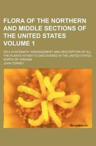 Cover of Flora of the Northern and Middle Sections of the United States Volume 1; Or a Systematic Arrangement and Description of All the Plants Hither to Discovered in the United States North of Virginia