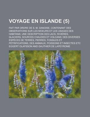 Book cover for Voyage En Islande; Fait Par Ordre de S. M. Danoise, Contenant Des Observations Sur Les Moeurs Et Les Usages Des Habitans; Une Description Des Lacs, Ri