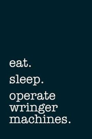 Cover of eat. sleep. operate wringer machines. - Lined Notebook