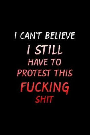 Cover of I Can't Believe I Still Have TO Protest This Fucking Shit