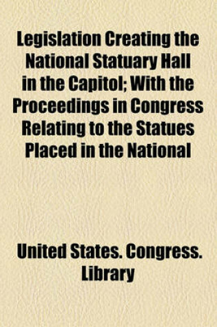 Cover of Legislation Creating the National Statuary Hall in the Capitol; With the Proceedings in Congress Relating to the Statues Placed in the National