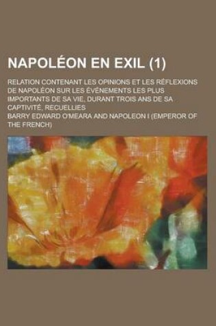Cover of Napoleon En Exil; Relation Contenant Les Opinions Et Les Reflexions de Napoleon Sur Les Evenements Les Plus Importants de Sa Vie, Durant Trois ANS de Sa Captivite, Recuellies (1)