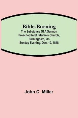 Cover of Bible-Burning; The substance of a sermon preached in St. Martin's Church, Birmingham, on Sunday evening, Dec. 10, 1848