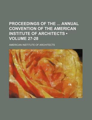 Book cover for Proceedings of the Annual Convention of the American Institute of Architects (Volume 27-28)