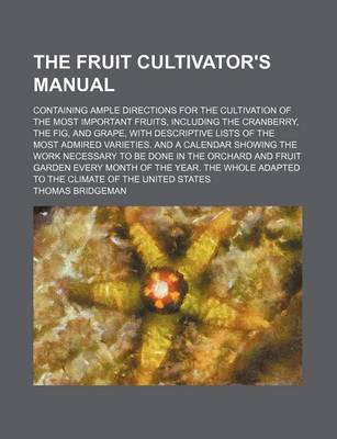 Book cover for The Fruit Cultivator's Manual; Containing Ample Directions for the Cultivation of the Most Important Fruits, Including the Cranberry, the Fig, and Grape, with Descriptive Lists of the Most Admired Varieties. and a Calendar Showing the