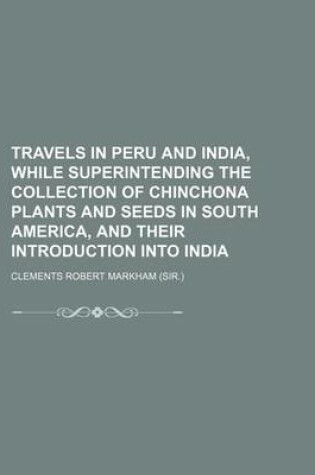 Cover of Travels in Peru and India, While Superintending the Collection of Chinchona Plants and Seeds in South America, and Their Introduction Into India