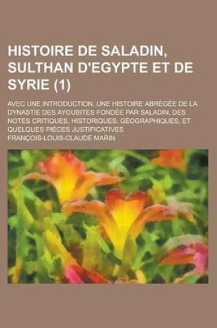 Cover of Histoire de Saladin, Sulthan D'Egypte Et de Syrie; Avec Une Introduction, Une Histoire Abregee de La Dynastie Des Ayoubites Fondee Par Saladin, Des No