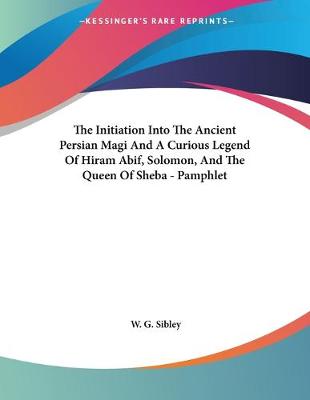 Book cover for The Initiation Into The Ancient Persian Magi And A Curious Legend Of Hiram Abif, Solomon, And The Queen Of Sheba - Pamphlet