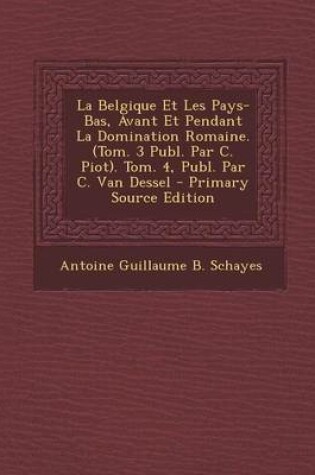 Cover of La Belgique Et Les Pays-Bas, Avant Et Pendant La Domination Romaine. (Tom. 3 Publ. Par C. Piot). Tom. 4, Publ. Par C. Van Dessel - Primary Source EDI