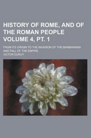 Cover of History of Rome, and of the Roman People; From Its Origin to the Invasion of the Barbarians and Fall of the Empire Volume 4, PT. 1