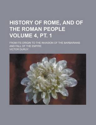 Book cover for History of Rome, and of the Roman People; From Its Origin to the Invasion of the Barbarians and Fall of the Empire Volume 4, PT. 1