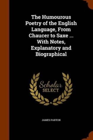 Cover of The Humourous Poetry of the English Language, from Chaucer to Saxe ... with Notes, Explanatory and Biographical