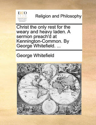 Book cover for Christ the Only Rest for the Weary and Heavy Laden. a Sermon Preach'd at Kennington-Common. by George Whitefield. ...