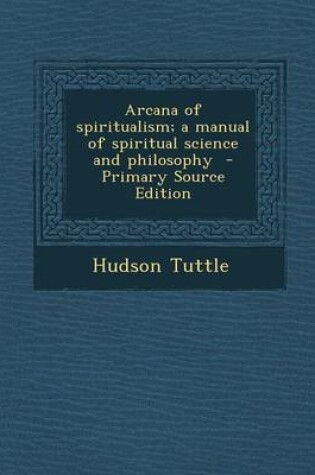 Cover of Arcana of Spiritualism; A Manual of Spiritual Science and Philosophy - Primary Source Edition