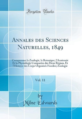 Book cover for Annales des Sciences Naturelles, 1849, Vol. 11: Comprenant la Zoologie, la Botanique, l'Anatomie Et la Physiologie Comparées des Deux Règnes, Et l'Histoire des Corps Organisés Fossiles; Zoologie (Classic Reprint)