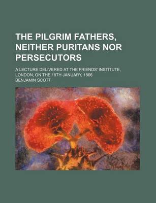 Book cover for The Pilgrim Fathers, Neither Puritans Nor Persecutors; A Lecture Delivered at the Friends' Institute, London, on the 18th January, 1866