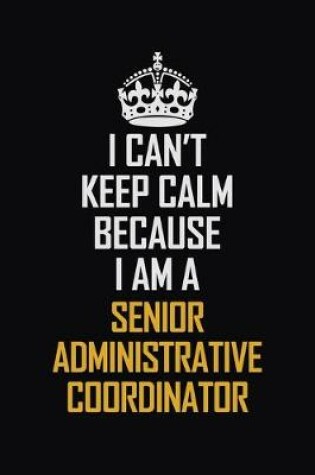 Cover of I Can't Keep Calm Because I Am A Senior Administrative Coordinator