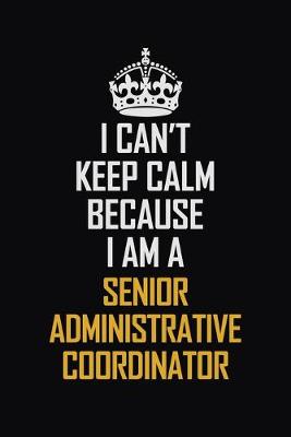 Book cover for I Can't Keep Calm Because I Am A Senior Administrative Coordinator