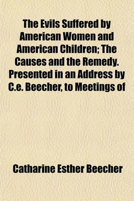 Book cover for The Evils Suffered by American Women and American Children; The Causes and the Remedy. Presented in an Address by C.E. Beecher, to Meetings of