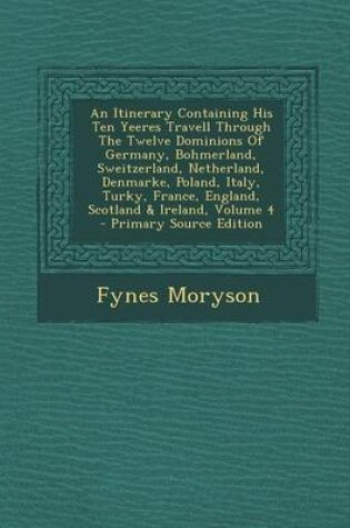 Cover of An Itinerary Containing His Ten Yeeres Travell Through the Twelve Dominions of Germany, Bohmerland, Sweitzerland, Netherland, Denmarke, Poland, Italy, Turky, France, England, Scotland & Ireland, Volume 4 - Primary Source Edition