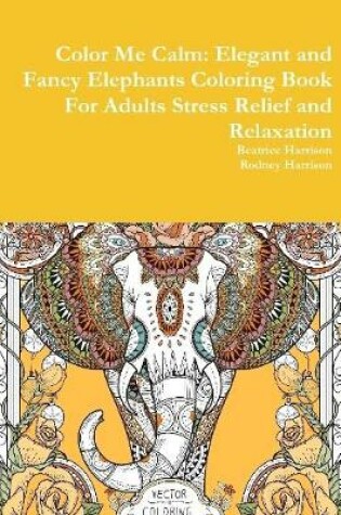 Cover of Color Me Calm: Elegant and Fancy Elephants Coloring Book For Adults Stress Relief and Relaxation