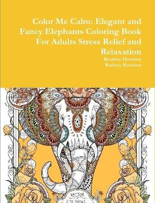 Book cover for Color Me Calm: Elegant and Fancy Elephants Coloring Book For Adults Stress Relief and Relaxation