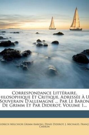 Cover of Correspondance Litteraire, Philosophique Et Critique, Adressee a Un Souverain D'Allemagne ... Par Le Baron de Grimm Et Par Diderot, Volume 1...