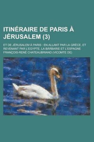 Cover of Itineraire de Paris a Jerusalem (3); Et de Jerusalem a Paris En Allant Par La Grece, Et Revenant Par L'Egypte, La Barbarie Et L'Espagne