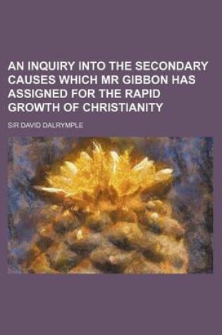 Cover of An Inquiry Into the Secondary Causes Which MR Gibbon Has Assigned for the Rapid Growth of Christianity