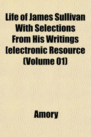 Cover of Life of James Sullivan with Selections from His Writings Electronic Resource (Volume 01)